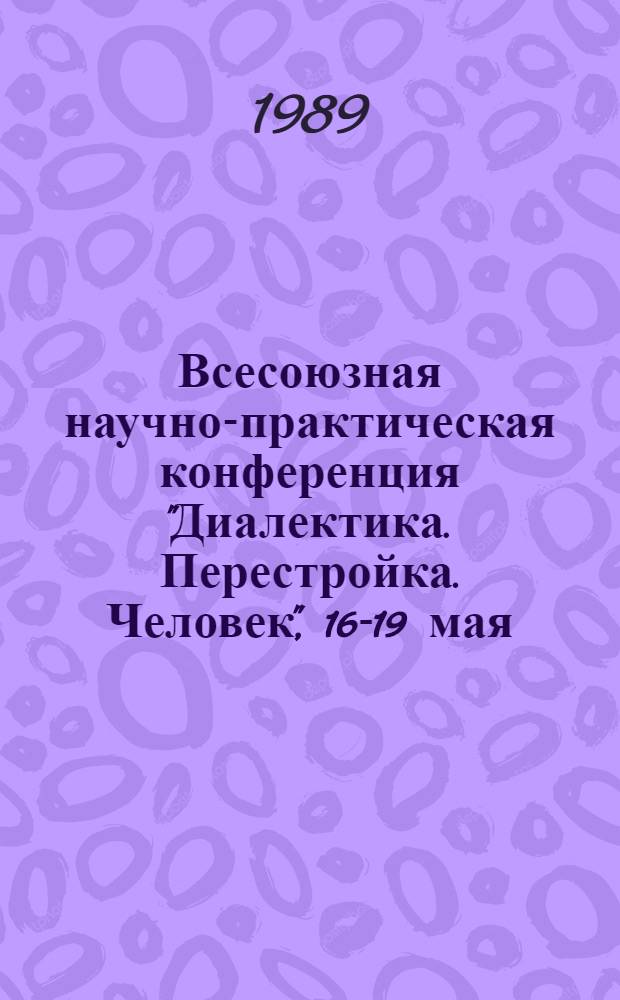 Всесоюзная научно-практическая конференция "Диалектика. Перестройка. Человек", [16-19 мая] : Тез. докл