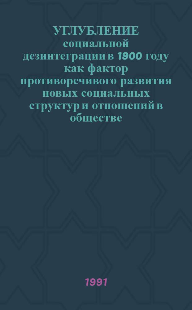 УГЛУБЛЕНИЕ социальной дезинтеграции в 1900 году как фактор противоречивого развития новых социальных структур и отношений в обществе : Информ. материалы