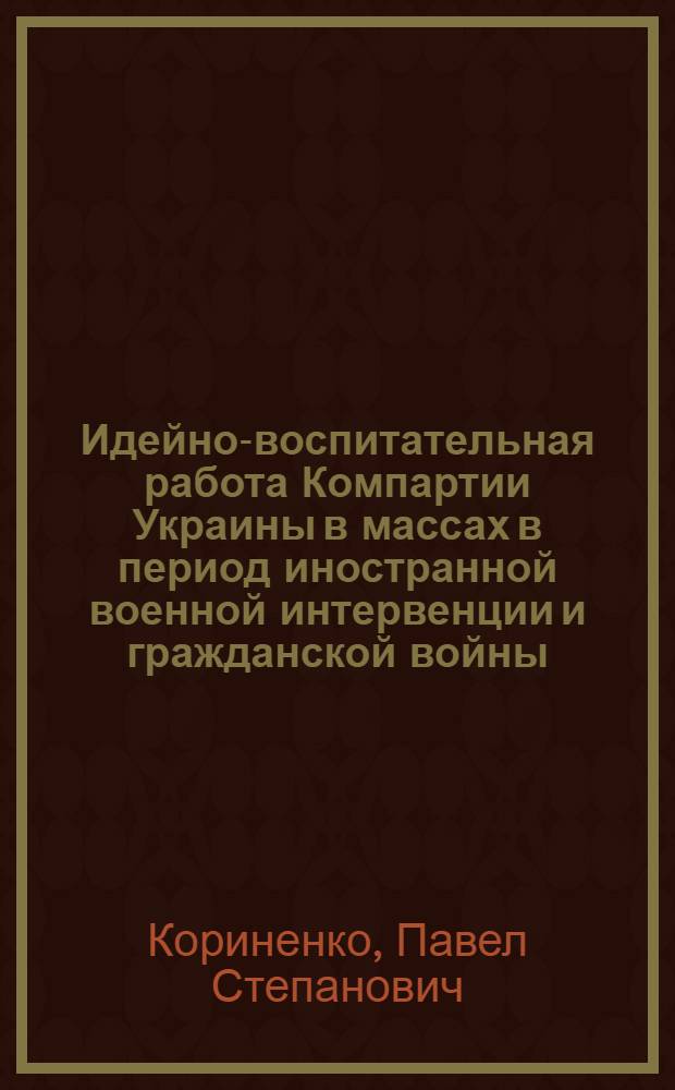 Идейно-воспитательная работа Компартии Украины в массах в период иностранной военной интервенции и гражданской войны (1918-1920 гг.) : Автореф. дис. на соиск. учен. степ. д-ра ист. наук : (07.00.01)