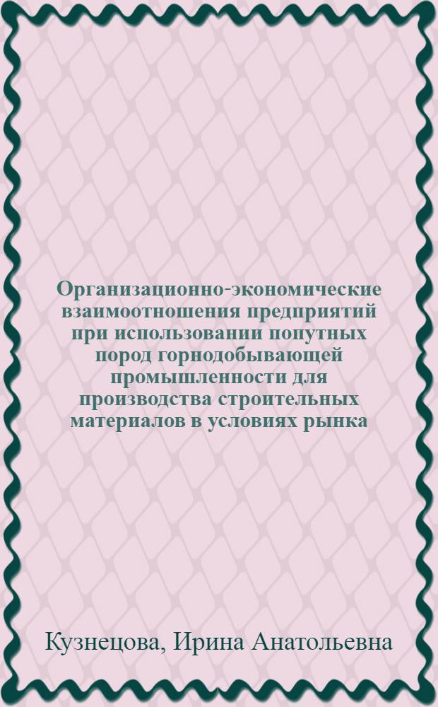 Организационно-экономические взаимоотношения предприятий при использовании попутных пород горнодобывающей промышленности для производства строительных материалов в условиях рынка : Автореф. дис. на соиск. учен. степ. канд. экон. наук : (08.00.05)