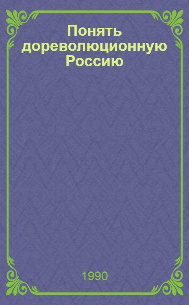 Понять дореволюционную Россию = Understanding the imperial Russia : Государство и общество в Российской Империи