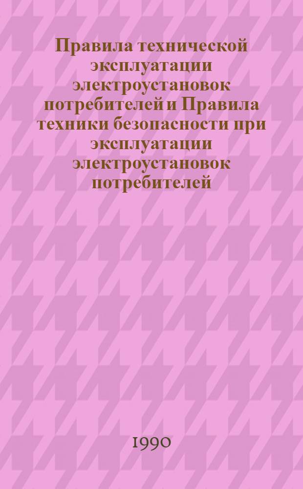 Правила технической эксплуатации электроустановок потребителей и Правила техники безопасности при эксплуатации электроустановок потребителей : Обязательны для потребителей электроэнергии всех м-в и ведомств : Утв. Главгосэнергонадзором М-во энергетики и электрификации СССР 10.01.89