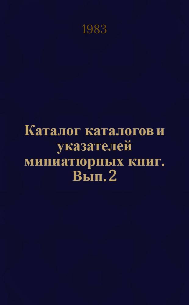 Каталог каталогов и указателей миниатюрных книг. Вып. 2 : (1981-1982)