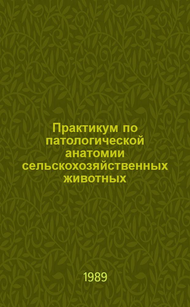 Практикум по патологической анатомии сельскохозяйственных животных : Учеб. пособие по спец. "Ветеринария"