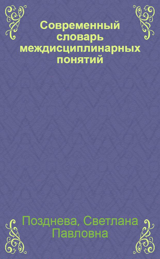 Современный словарь междисциплинарных понятий : К деловому общению науч. сообществ