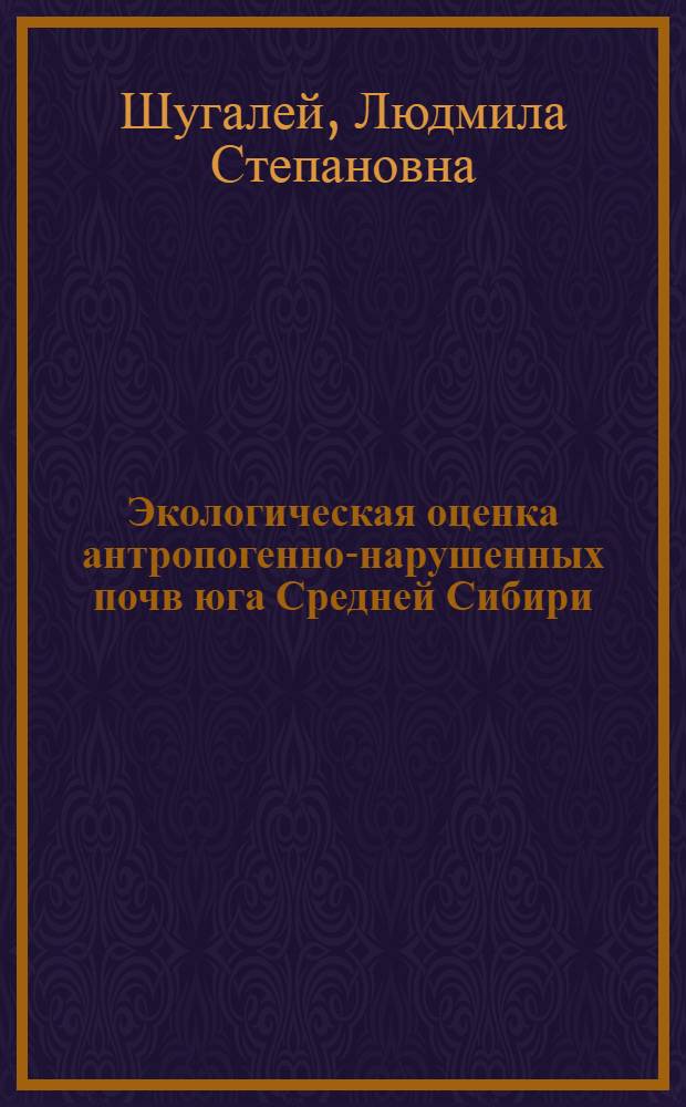 Экологическая оценка антропогенно-нарушенных почв юга Средней Сибири : Автореф. дис. на соиск. учен. степ. д-ра биол. наук : (03.00.16; 03.00.27)