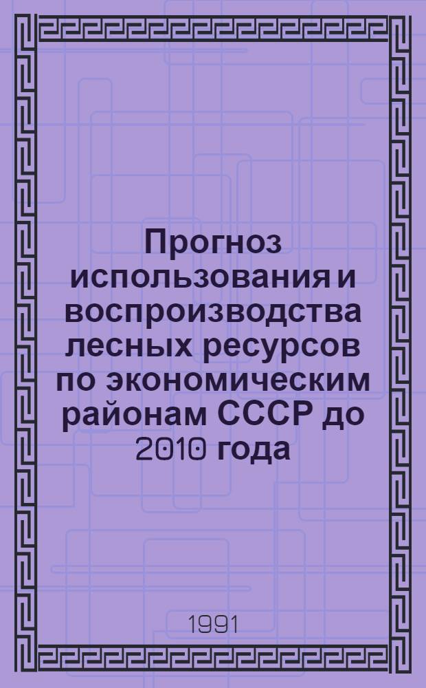 Прогноз использования и воспроизводства лесных ресурсов по экономическим районам СССР до 2010 года : [В 2 т.]. Т. 2