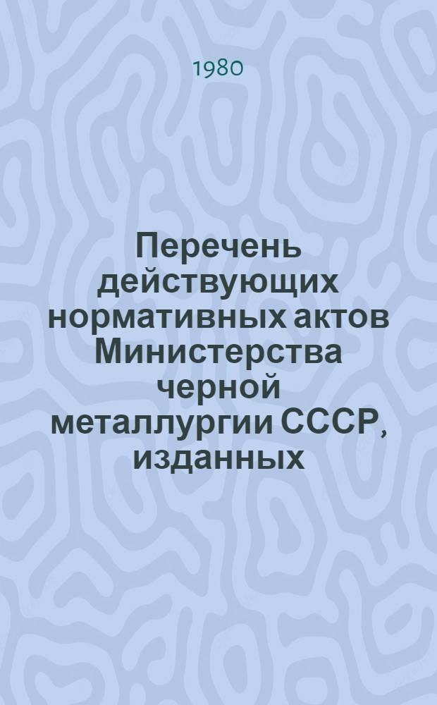 Перечень действующих нормативных актов Министерства черной металлургии СССР, изданных... 1980 г. ... в I квартале