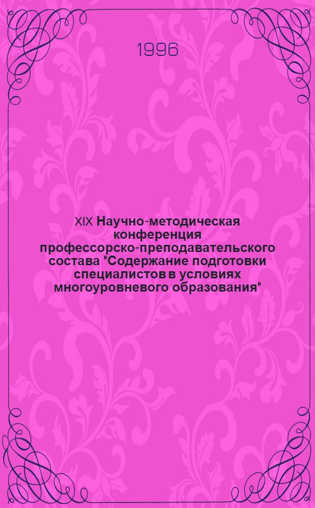 XIX Научно-методическая конференция профессорско-преподавательского состава "Содержание подготовки специалистов в условиях многоуровневого образования" : Тез. докл. Ч. 2