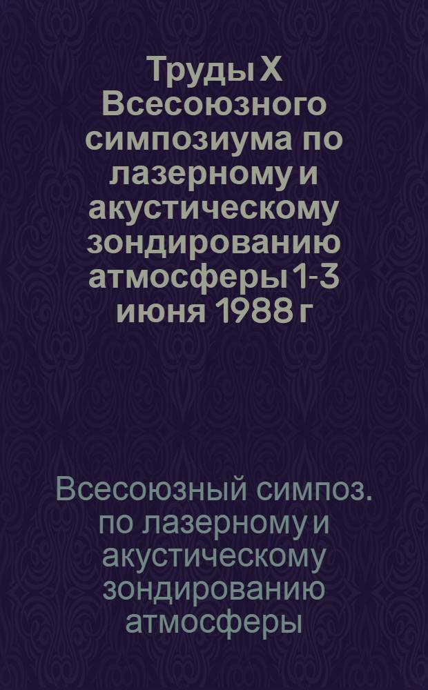 Труды Х Всесоюзного симпозиума по лазерному и акустическому зондированию атмосферы [1-3 июня 1988 г. : В 2 ч.