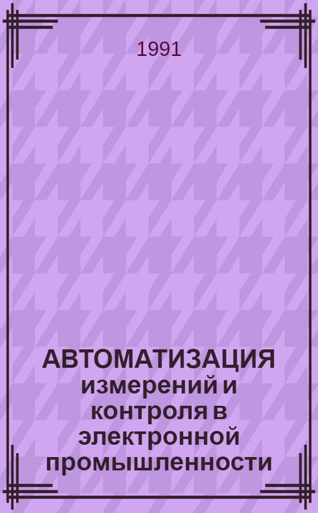 АВТОМАТИЗАЦИЯ измерений и контроля в электронной промышленности : Сб. ст