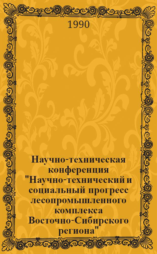 Научно-техническая конференция "Научно-технический и социальный прогресс лесопромышленного комплекса Восточно-Сибирского региона", 8 июня 1990 г : Сб. ст. Т. 1