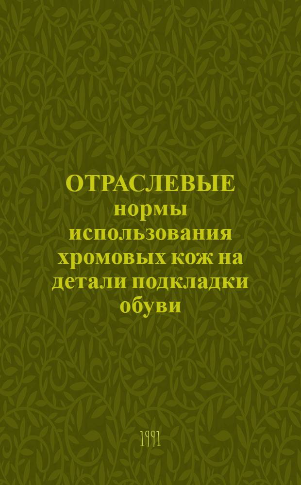 ОТРАСЛЕВЫЕ нормы использования хромовых кож на детали подкладки обуви : Утв. Госкомлегпромом 21.01.91 : Взамен норм, утв. Минлегпромом СССР 26.04.85