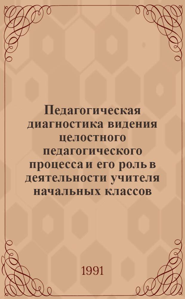 Педагогическая диагностика видения целостного педагогического процесса и его роль в деятельности учителя начальных классов : (Метод. рекомендации)