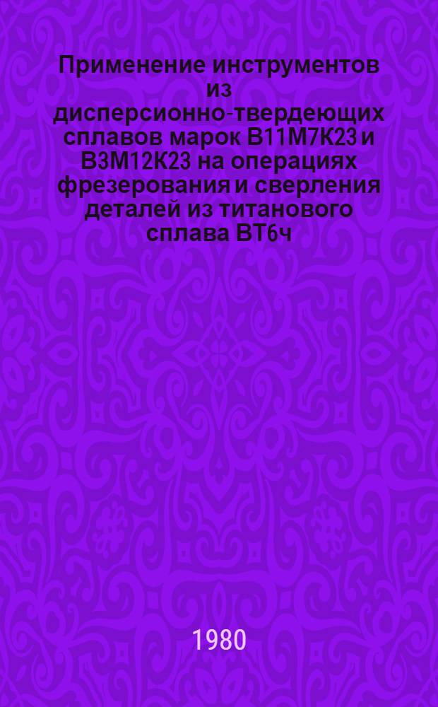 Применение инструментов из дисперсионно-твердеющих сплавов марок В11М7К23 и В3М12К23 на операциях фрезерования и сверления деталей из титанового сплава ВТ6ч : Технол. рекомендации : ТР-1.4.455-78 : Срок введ. 1979 г.
