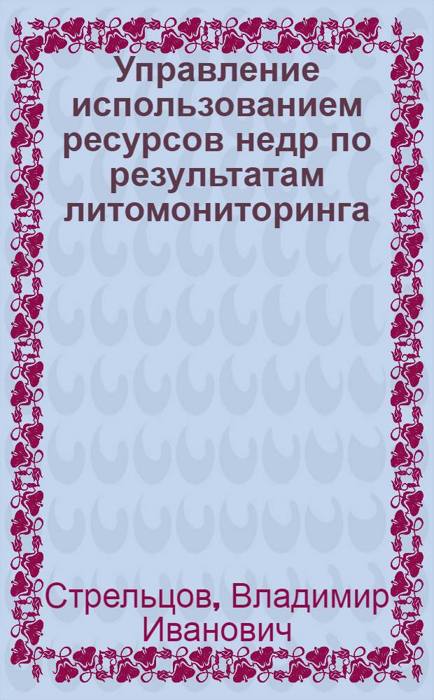 Управление использованием ресурсов недр по результатам литомониторинга : Учеб. пособие по дисциплине "Геол.-маркшейд. обеспечение горн. работ" для млушателей спецфакультета