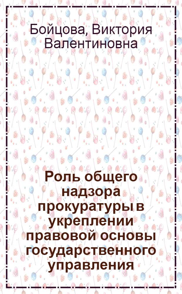 Роль общего надзора прокуратуры в укреплении правовой основы государственного управления : Автореф. дис. на соиск. учен. степ. канд. юрид. наук : (12.00.02)