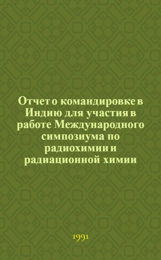 Отчет о командировке в Индию [для участия в работе Международного симпозиума по радиохимии и радиационной химии, г. Бомбей, 4-7 февр. 1991 г.]