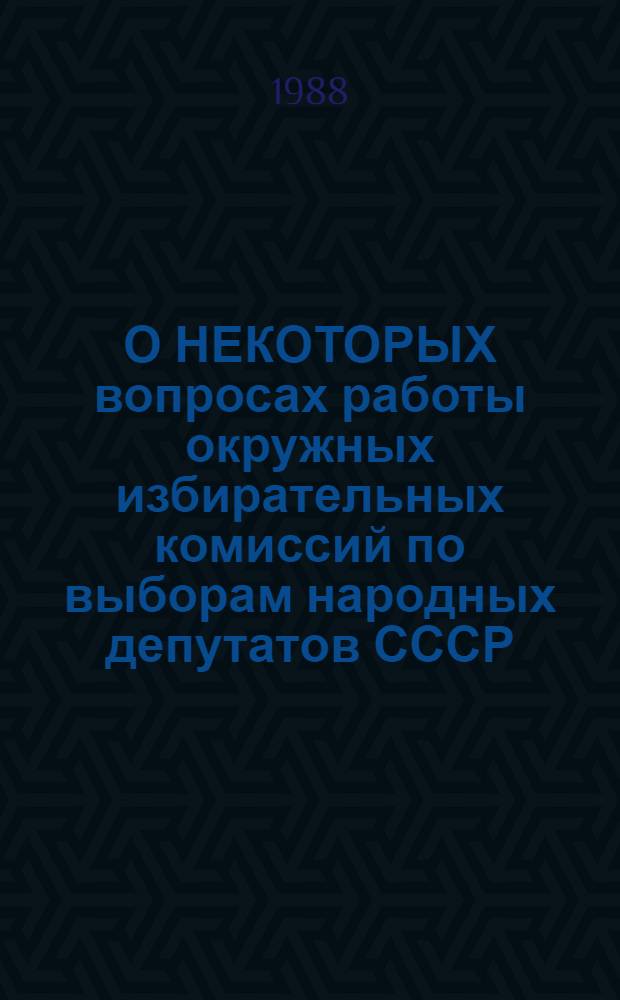 О НЕКОТОРЫХ вопросах работы окружных избирательных комиссий по выборам народных депутатов СССР