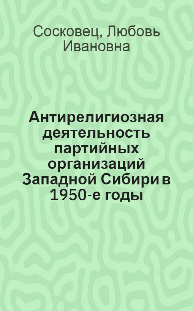 Антирелигиозная деятельность партийных организаций Западной Сибири в 1950-е годы : Автореф. дис. на соиск. учен. степ. канд. ист. наук : (07.00.01)