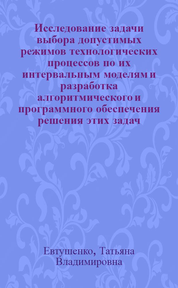 Исследование задачи выбора допустимых режимов технологических процессов по их интервальным моделям и разработка алгоритмического и программного обеспечения решения этих задач : Автореф. дис. на соиск. учен. степ. канд. техн. наук : (05.13.01)