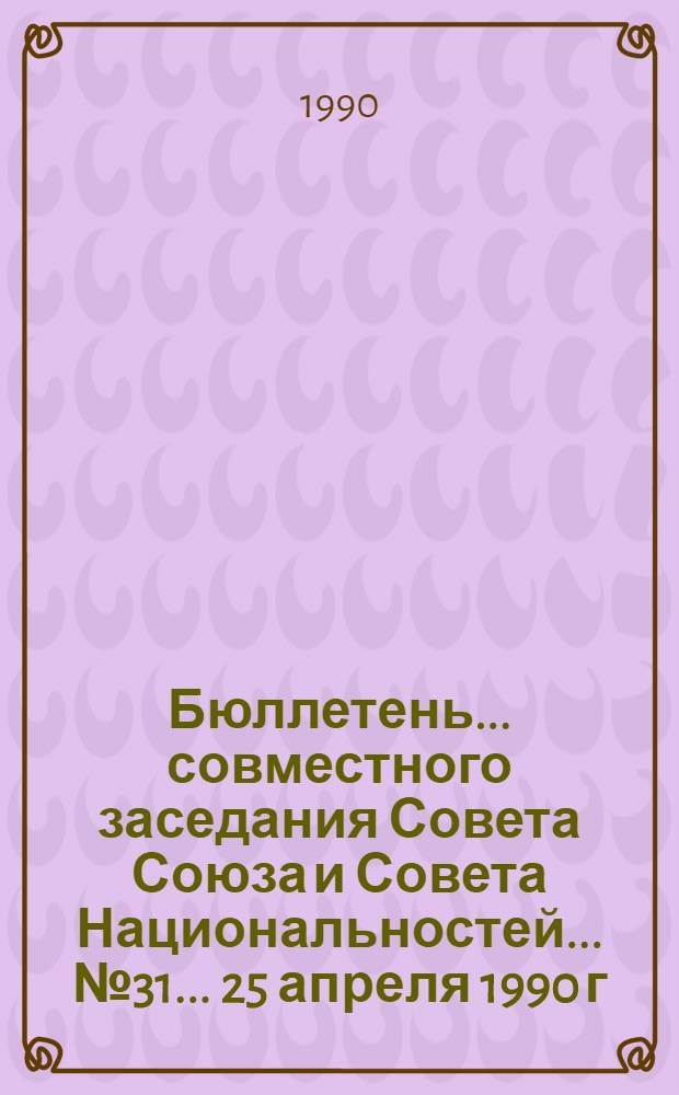Бюллетень... совместного заседания Совета Союза и Совета Национальностей... ... № 31... 25 апреля 1990 г.