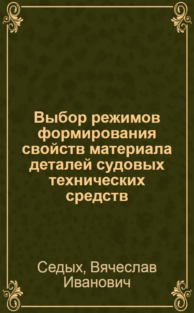 Выбор режимов формирования свойств материала деталей судовых технических средств : Учеб. пособие