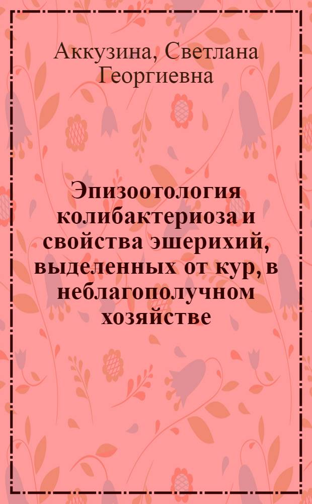 Эпизоотология колибактериоза и свойства эшерихий, выделенных от кур, в неблагополучном хозяйстве : Автореф. дис. на соиск. учен. степ. канд. вет. наук : (16.00.03)