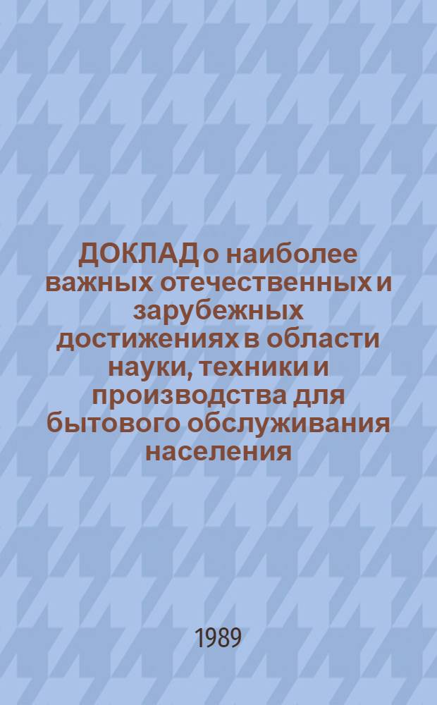 ДОКЛАД о наиболее важных отечественных и зарубежных достижениях в области науки, техники и производства для бытового обслуживания населения.. : [В 8 ч.]. ... за 1989 год. Ч. 1 : Пошив и ремонт швейных изделий, изготовление и ремонт трикотажных изделий