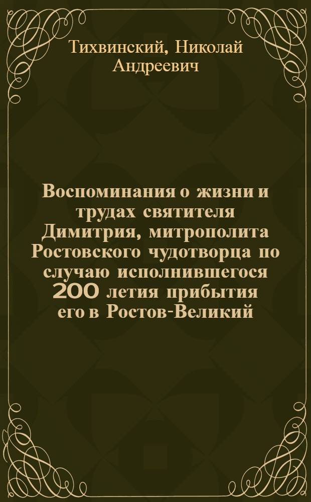 Воспоминания о жизни и трудах святителя Димитрия, митрополита Ростовского чудотворца по случаю исполнившегося 200 летия прибытия его в Ростов-Великий (1702 г. - 1 марта 1902 г.)