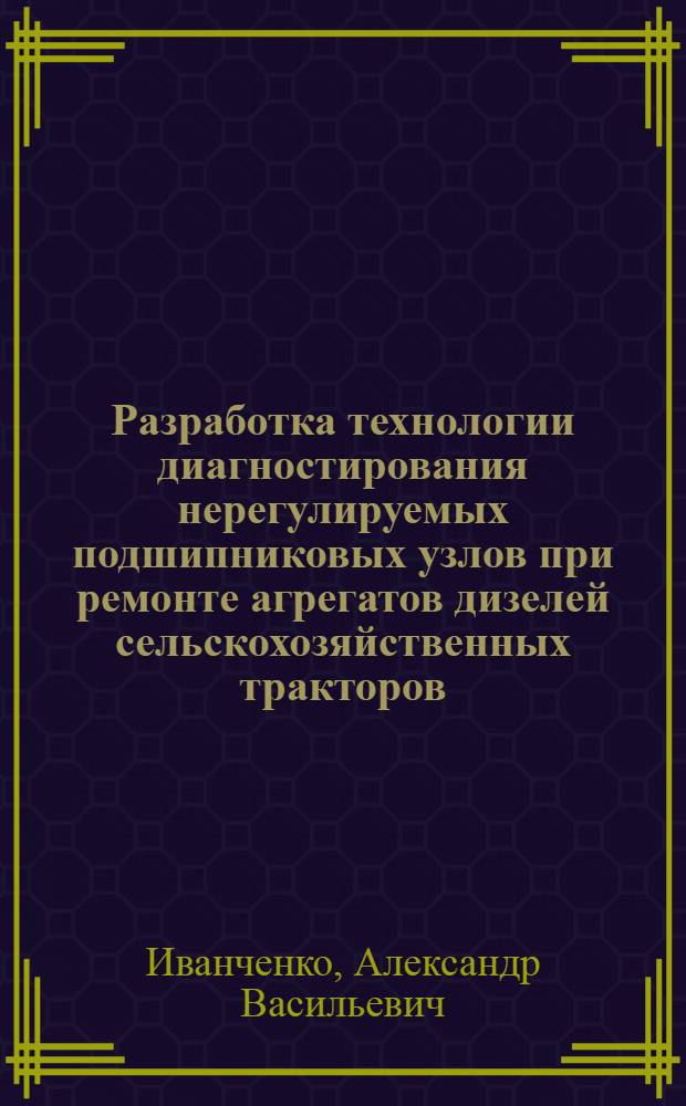Разработка технологии диагностирования нерегулируемых подшипниковых узлов при ремонте агрегатов дизелей сельскохозяйственных тракторов : Автореф. дис. на соиск. учен. степ. канд. техн. наук : (05.20.03)