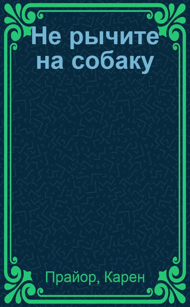 Не рычите на собаку : о дрессировке животных и зверей : перевод с англ.
