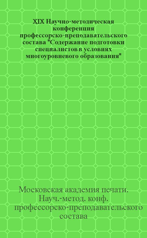 XIX Научно-методическая конференция профессорско-преподавательского состава "Содержание подготовки специалистов в условиях многоуровневого образования" : Тез. докл. : Ч.1