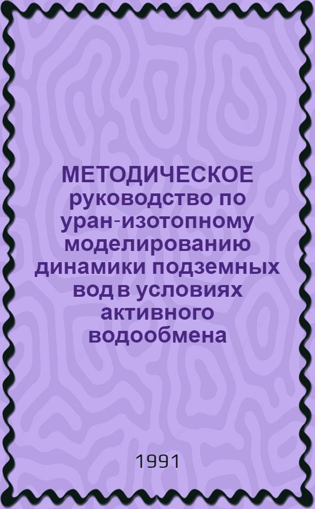 МЕТОДИЧЕСКОЕ руководство по уран-изотопному моделированию динамики подземных вод в условиях активного водообмена