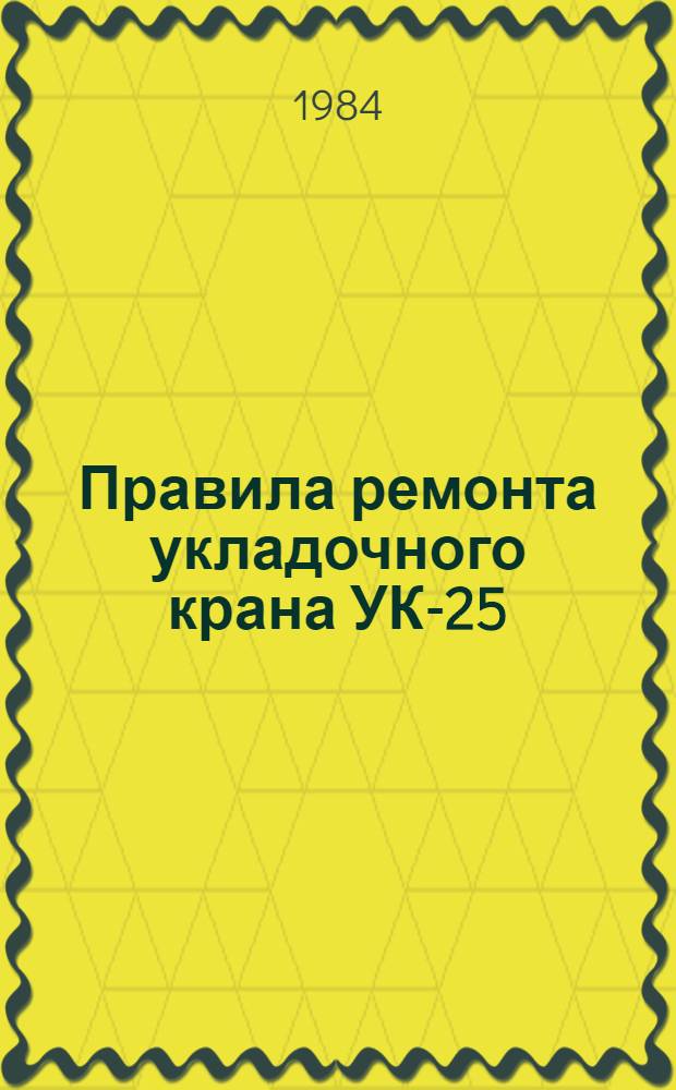 Правила ремонта укладочного крана УК-25/9-18 (лит. РА) : ЦП/4056 Утв. М-вом путей сообщ. СССР 08.12.81 : Срок введ. 01.06.82