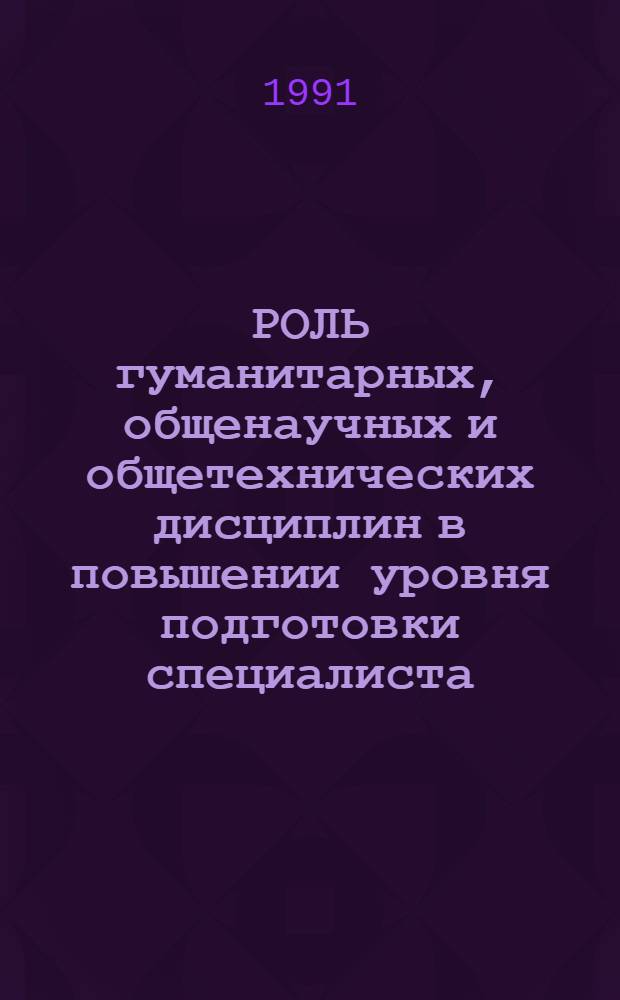 РОЛЬ гуманитарных, общенаучных и общетехнических дисциплин в повышении уровня подготовки специалиста : Тез. докл. межвуз. конф
