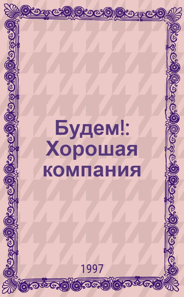 Будем! : Хорошая компания : Ежемес. журн. для тех, кто пил, пьет и будет пить