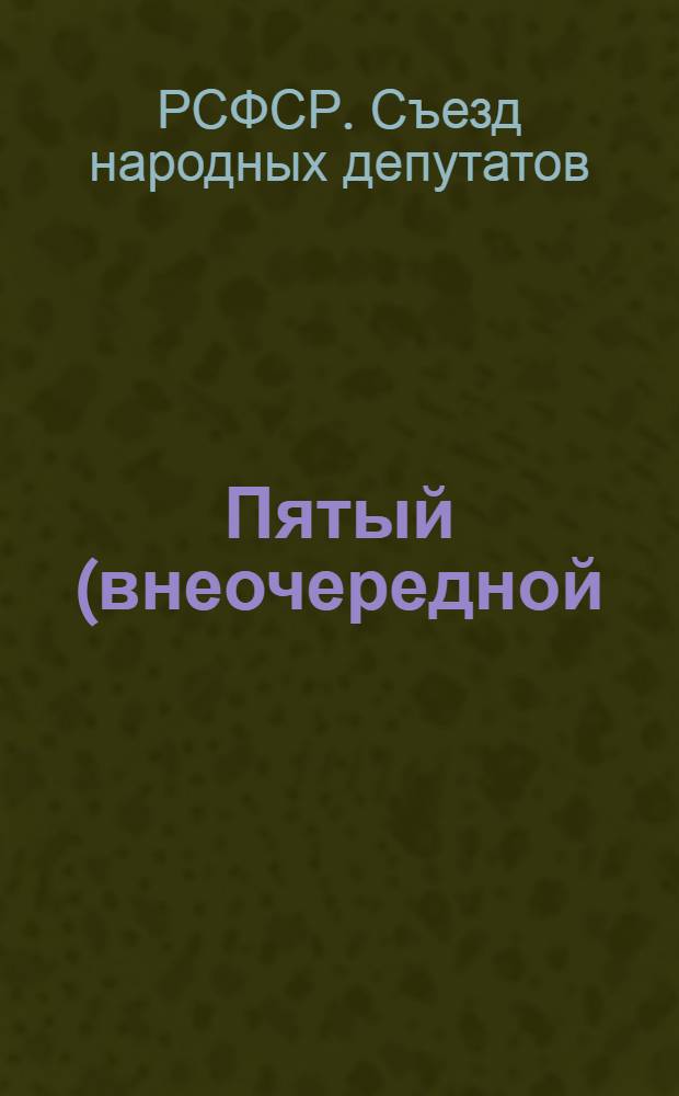 Пятый (внеочередной) съезд народных депутатов РСФСР, 10-17 июня, 28 октября - 2 ноября 1991 г. : Стеногр. отчет : В 3 т.