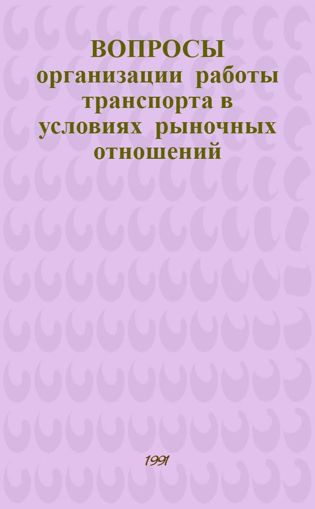 ВОПРОСЫ организации работы транспорта в условиях рыночных отношений : Материалы науч.-практ. конф., 21-22 окт. 1991 г