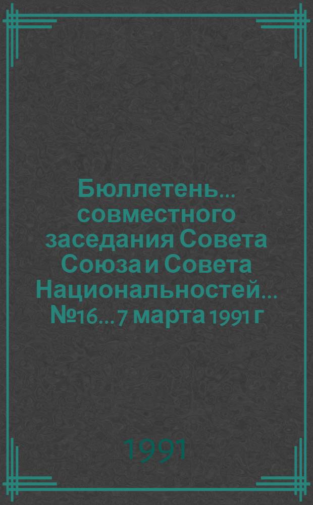 Бюллетень ... совместного заседания Совета Союза и Совета Национальностей... ... № 16... 7 марта 1991 г.