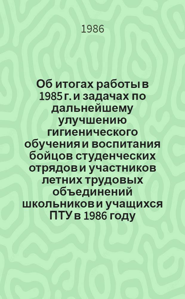 Об итогах работы в 1985 г. и задачах по дальнейшему улучшению гигиенического обучения и воспитания бойцов студенческих отрядов и участников летних трудовых объединений школьников и учащихся ПТУ в 1986 году