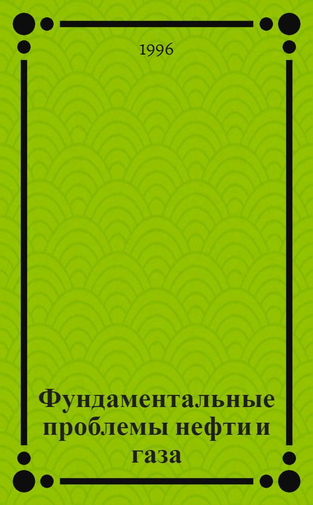 Фундаментальные проблемы нефти и газа : Всерос. науч. конф. : В 5 т. : ФПНГ-96, Москва, 22-25 янв. 1996 г. : Докл. на пленар. заседаниях. Материалы Круглых столов. Дискуссии. Рекомендации