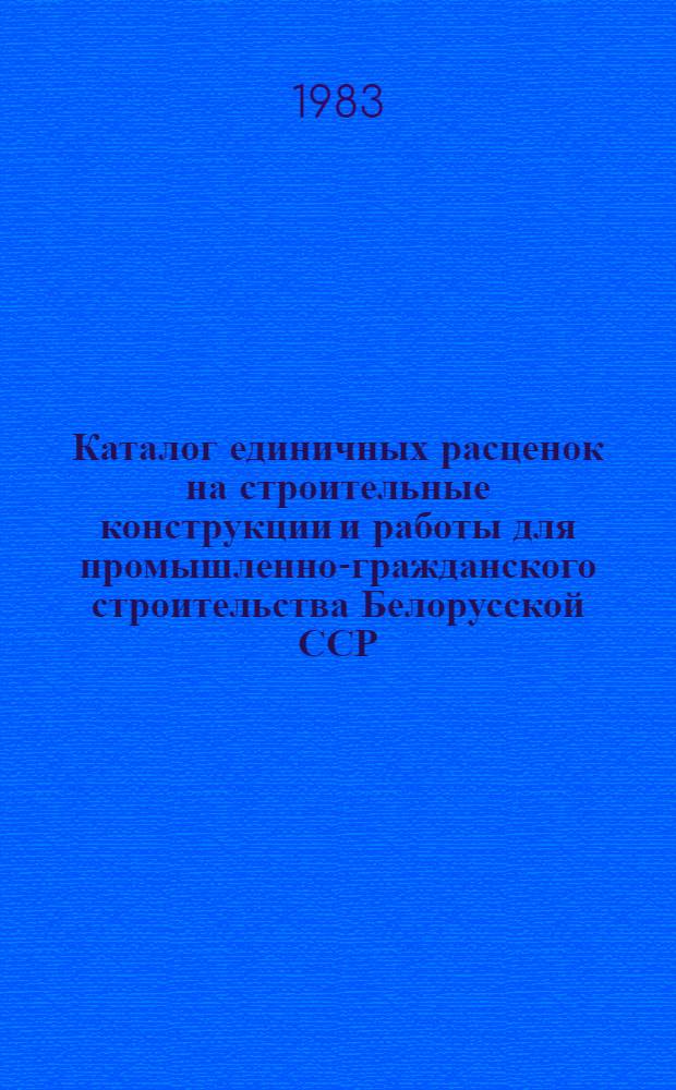 Каталог единичных расценок на строительные конструкции и работы для промышленно-гражданского строительства Белорусской ССР : [В 5 кн.] Утв. Гос. ком. БССР по делам стр-ва 29.10.82 для применения с 01.01.84. Кн. 4