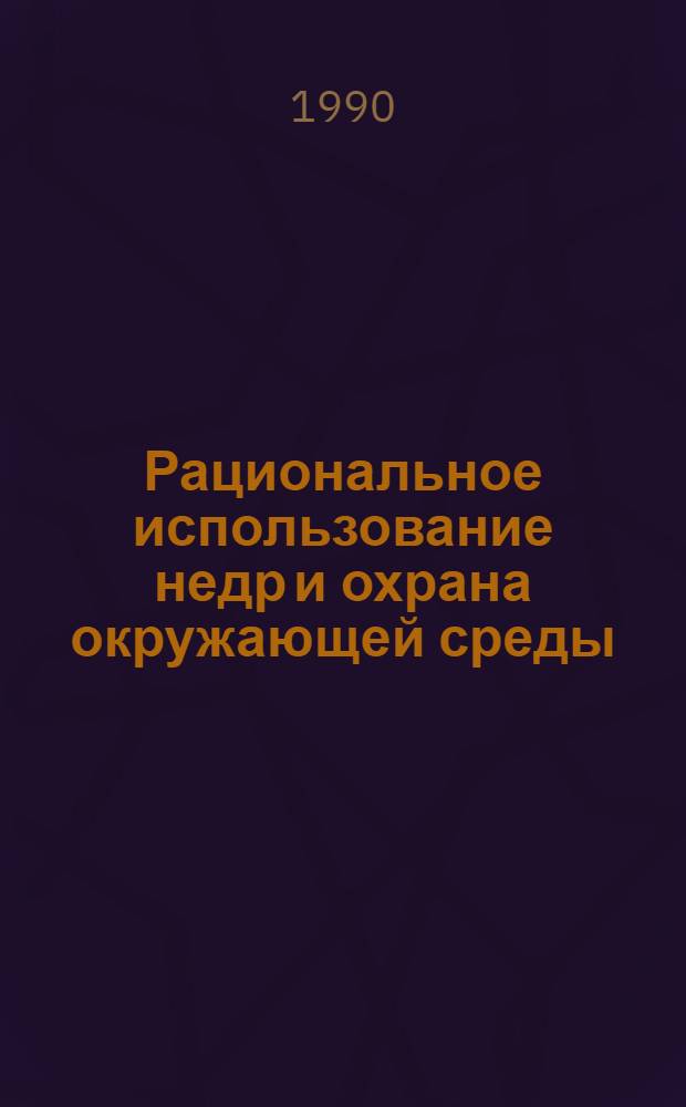 Рациональное использование недр и охрана окружающей среды : Сб. науч. тр