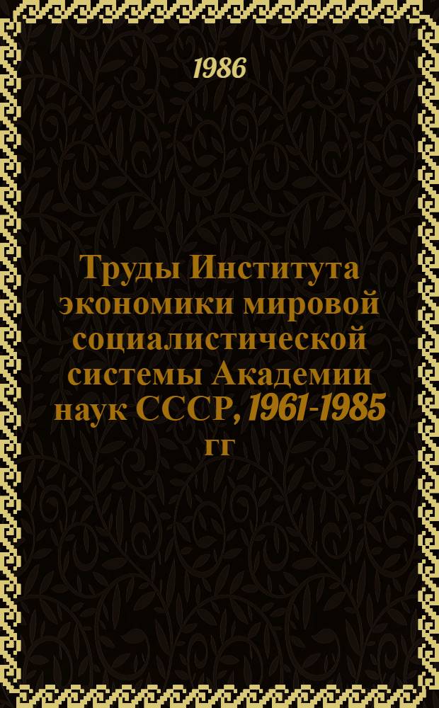 Труды Института экономики мировой социалистической системы Академии наук СССР, 1961-1985 гг : Указ. лит. В 2 ч. Ч. 1