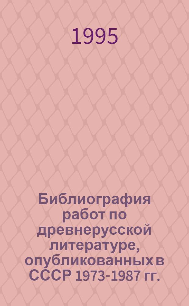 Библиография работ по древнерусской литературе, опубликованных в СССР 1973-1987 гг. : В 3 ч.