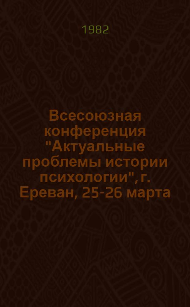 Всесоюзная конференция "Актуальные проблемы истории психологии", г. Ереван, 25-26 марта, 1982 г. : (Тез. докл.)