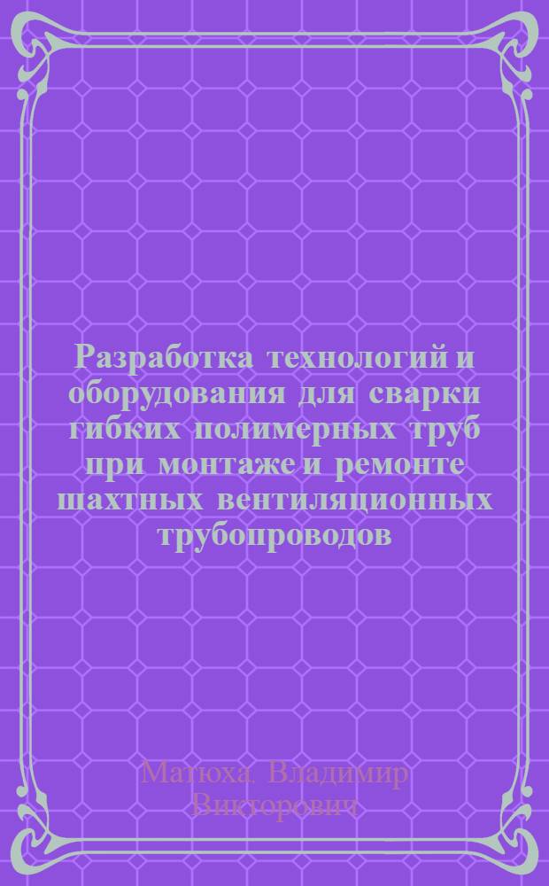 Разработка технологий и оборудования для сварки гибких полимерных труб при монтаже и ремонте шахтных вентиляционных трубопроводов : Автореф. дис. на соиск. учен. степ. канд. техн. наук : (05.03.06)