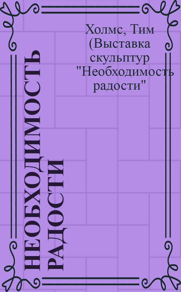 Необходимость радости = Anemergency of : Выст. скульптур Тима Холмса в Эрмитаже, С.-Петербург, Россия, 2 ноября-5 декабря 1993 г