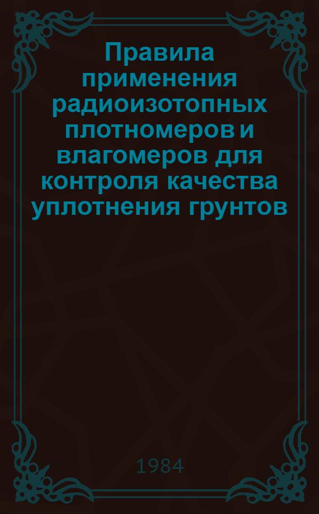 Правила применения радиоизотопных плотномеров и влагомеров для контроля качества уплотнения грунтов : Изд. офиц. РСН 337-84. Утв. Гос. ком. УССР по делам стр-ва 04.04.84. Взамен РСН Утв. Гос. ком. УССР по делам стр-ва 04.04.84. Взамен РСН 234.77. : Срок введ. в действие 01.07.84